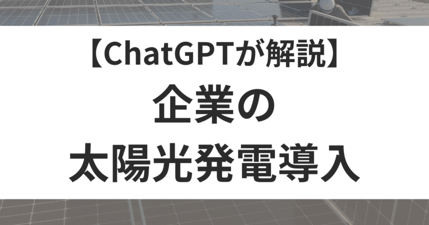 ChatGPTが解説！補助金を活用した企業の太陽光発電導入メリットと検討ポイント