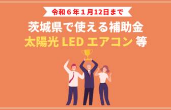 【2023年】茨城県で太陽光／エアコン／LED等に使える補助金