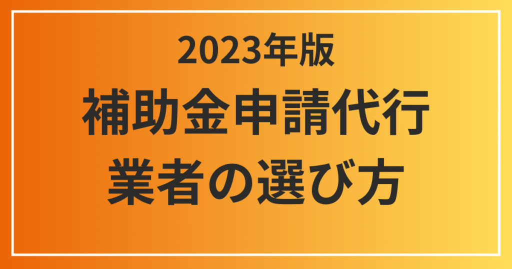 【令和5年度版】補助金申請代行業者の選び方ガイド